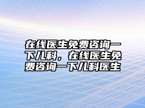 在線醫(yī)生免費咨詢一下兒科，在線醫(yī)生免費咨詢一下兒科醫(yī)生