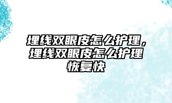 埋線雙眼皮怎么護(hù)理，埋線雙眼皮怎么護(hù)理恢復(fù)快