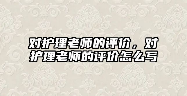 對護理老師的評價，對護理老師的評價怎么寫