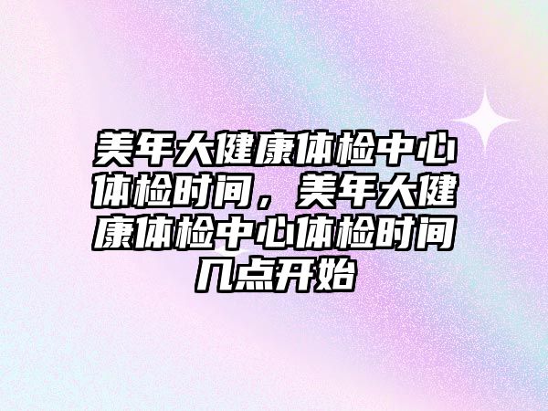 美年大健康體檢中心體檢時間，美年大健康體檢中心體檢時間幾點開始