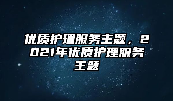 優(yōu)質護理服務主題，2021年優(yōu)質護理服務主題