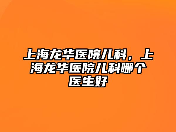 上海龍華醫(yī)院兒科，上海龍華醫(yī)院兒科哪個醫(yī)生好