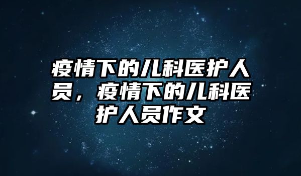 疫情下的兒科醫(yī)護(hù)人員，疫情下的兒科醫(yī)護(hù)人員作文