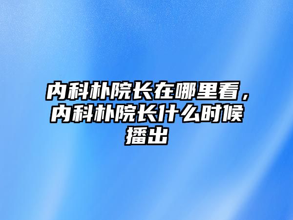 內(nèi)科樸院長在哪里看，內(nèi)科樸院長什么時候播出