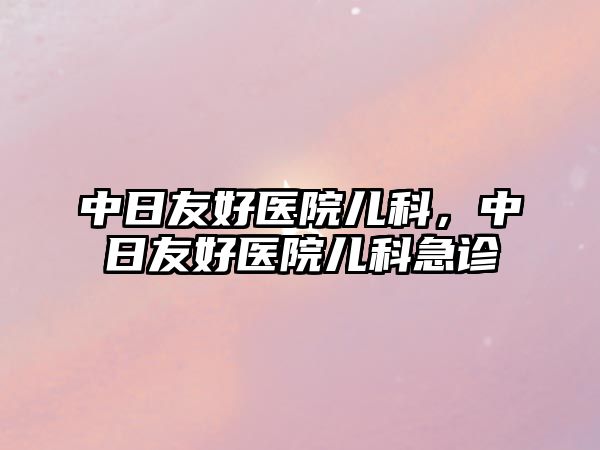 中日友好醫(yī)院兒科，中日友好醫(yī)院兒科急診