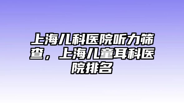 上海兒科醫(yī)院聽力篩查，上海兒童耳科醫(yī)院排名