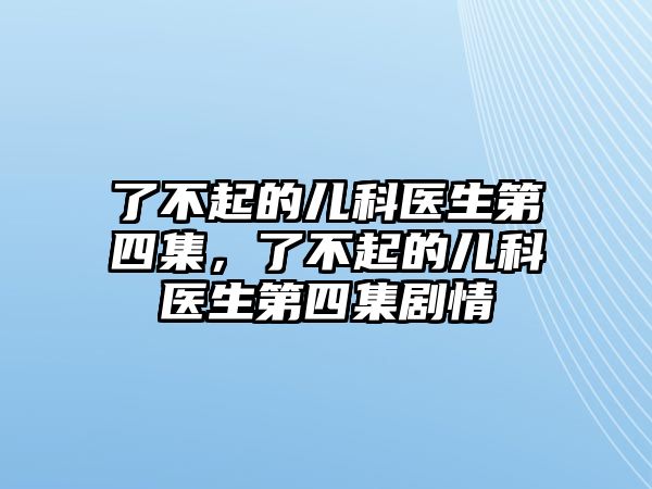 了不起的兒科醫(yī)生第四集，了不起的兒科醫(yī)生第四集劇情