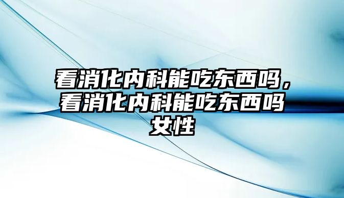 看消化內(nèi)科能吃東西嗎，看消化內(nèi)科能吃東西嗎女性