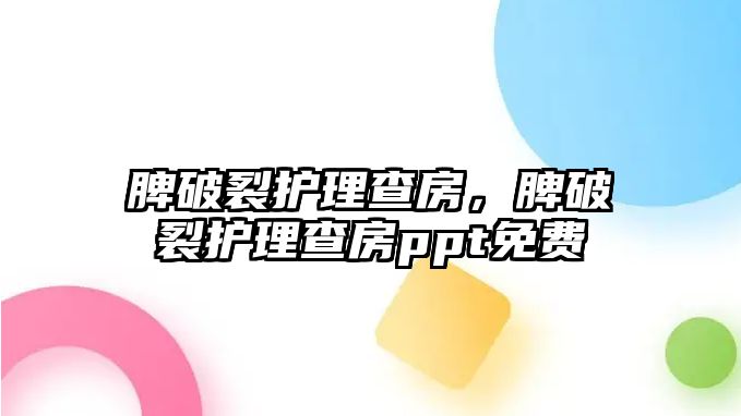 脾破裂護(hù)理查房，脾破裂護(hù)理查房ppt免費(fèi)