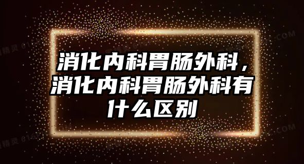 消化內(nèi)科胃腸外科，消化內(nèi)科胃腸外科有什么區(qū)別