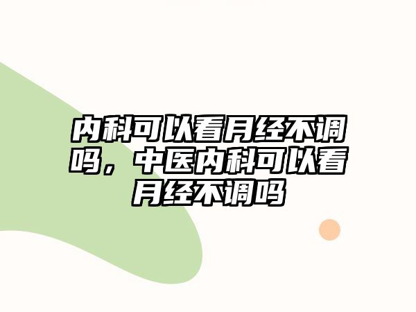 內(nèi)科可以看月經(jīng)不調(diào)嗎，中醫(yī)內(nèi)科可以看月經(jīng)不調(diào)嗎