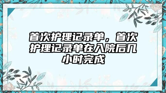 首次護理記錄單，首次護理記錄單在入院后幾小時完成