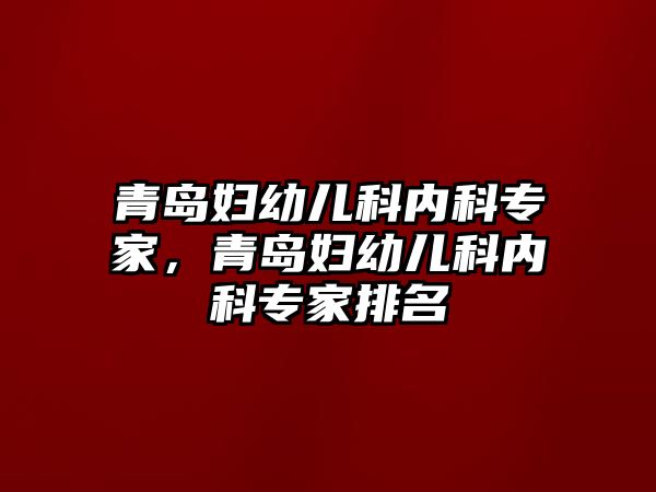 青島婦幼兒科內科專家，青島婦幼兒科內科專家排名