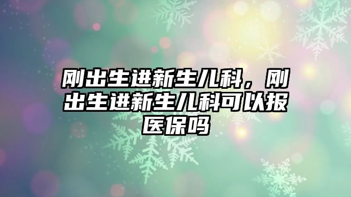 剛出生進新生兒科，剛出生進新生兒科可以報醫(yī)保嗎