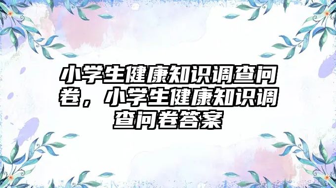 小學生健康知識調查問卷，小學生健康知識調查問卷答案