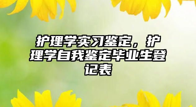 護理學(xué)實習(xí)鑒定，護理學(xué)自我鑒定畢業(yè)生登記表