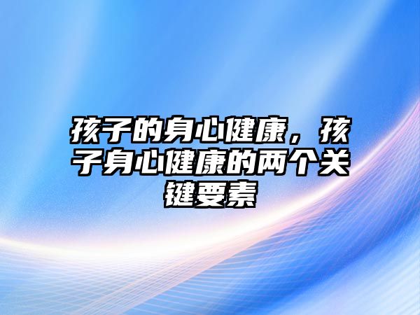 孩子的身心健康，孩子身心健康的兩個關(guān)鍵要素