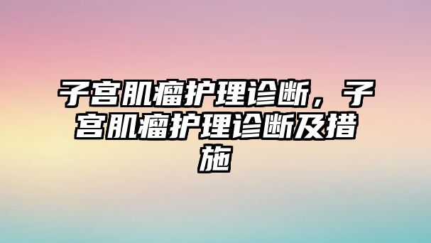 子宮肌瘤護理診斷，子宮肌瘤護理診斷及措施