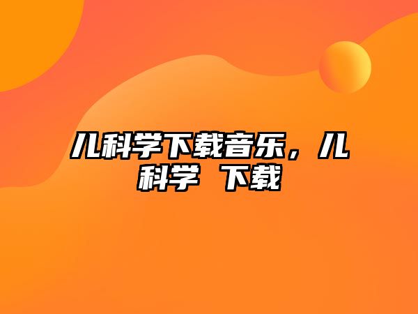 兒科學(xué)下載音樂(lè)，兒科學(xué) 下載