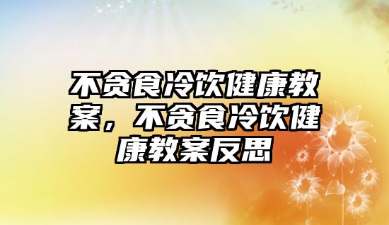 不貪食冷飲健康教案，不貪食冷飲健康教案反思