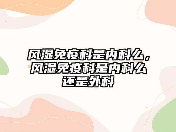 風(fēng)濕免疫科是內(nèi)科么，風(fēng)濕免疫科是內(nèi)科么還是外科