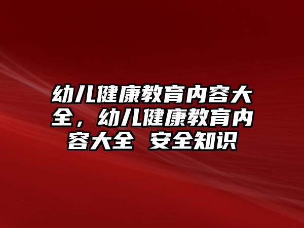 幼兒健康教育內(nèi)容大全，幼兒健康教育內(nèi)容大全 安全知識(shí)