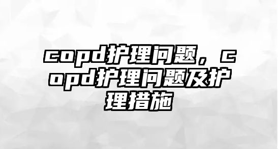 copd護理問題，copd護理問題及護理措施