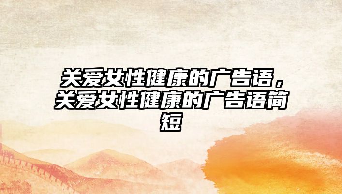 關(guān)愛女性健康的廣告語，關(guān)愛女性健康的廣告語簡短