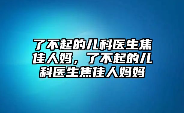 了不起的兒科醫(yī)生焦佳人媽?zhuān)瞬黄鸬膬嚎漆t(yī)生焦佳人媽媽