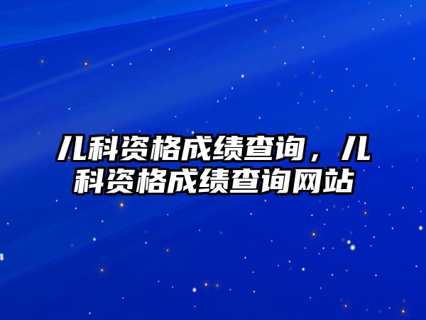 兒科資格成績查詢，兒科資格成績查詢網(wǎng)站