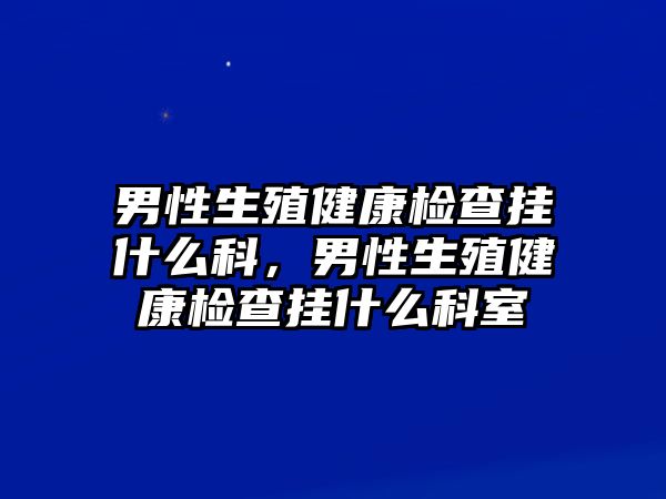 男性生殖健康檢查掛什么科，男性生殖健康檢查掛什么科室