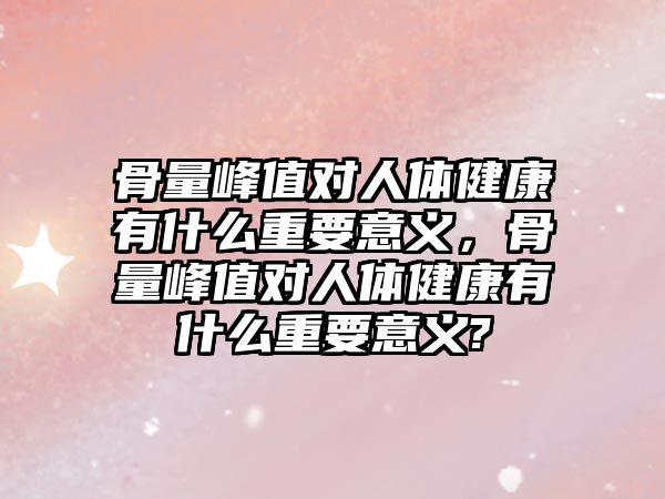 骨量峰值對人體健康有什么重要意義，骨量峰值對人體健康有什么重要意義?