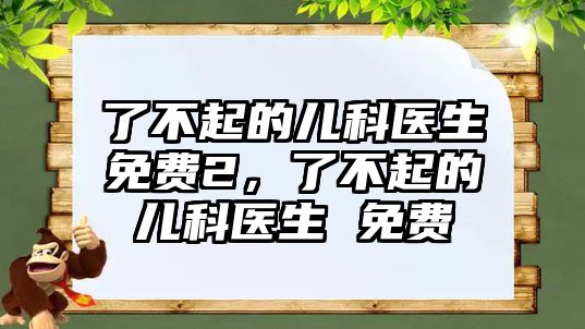 了不起的兒科醫(yī)生免費2，了不起的兒科醫(yī)生 免費