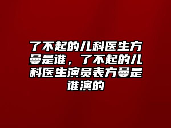 了不起的兒科醫(yī)生方曼是誰，了不起的兒科醫(yī)生演員表方曼是誰演的