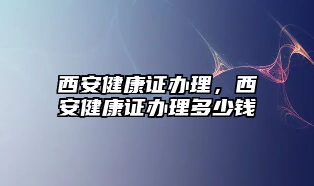 西安健康證辦理，西安健康證辦理多少錢