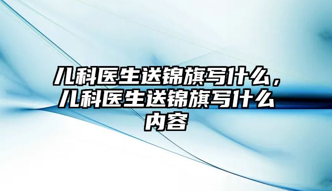 兒科醫(yī)生送錦旗寫什么，兒科醫(yī)生送錦旗寫什么內(nèi)容