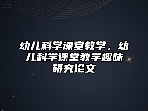 幼兒科學(xué)課堂教學(xué)，幼兒科學(xué)課堂教學(xué)趣味研究論文