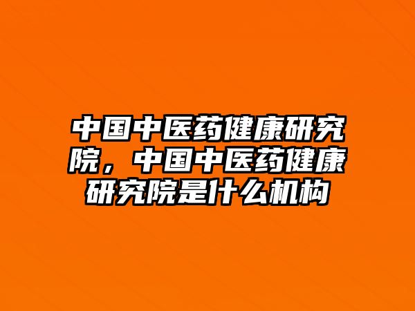 中國(guó)中醫(yī)藥健康研究院，中國(guó)中醫(yī)藥健康研究院是什么機(jī)構(gòu)