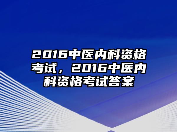 2016中醫(yī)內(nèi)科資格考試，2016中醫(yī)內(nèi)科資格考試答案