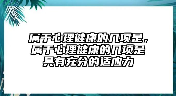 屬于心理健康的幾項(xiàng)是，屬于心理健康的幾項(xiàng)是具有充分的適應(yīng)力