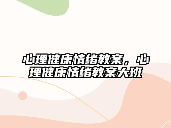 心理健康情緒教案，心理健康情緒教案大班