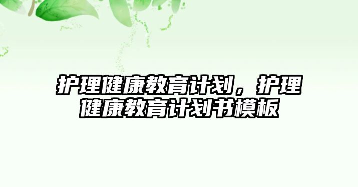 護理健康教育計劃，護理健康教育計劃書模板