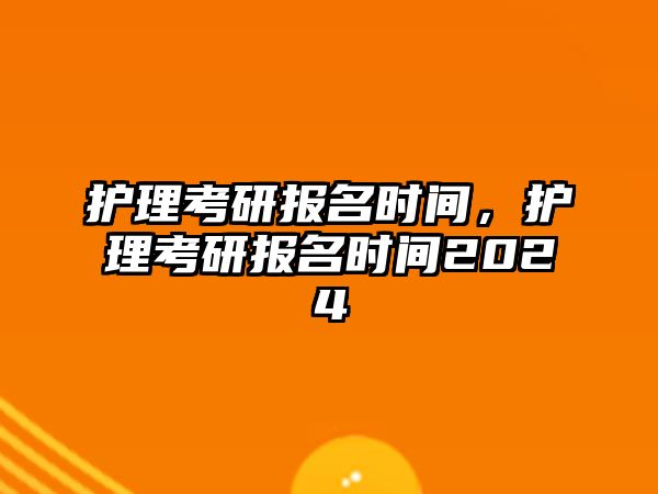 護理考研報名時間，護理考研報名時間2024