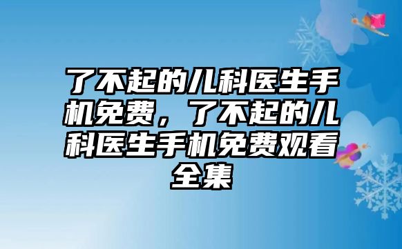 了不起的兒科醫(yī)生手機(jī)免費(fèi)，了不起的兒科醫(yī)生手機(jī)免費(fèi)觀看全集