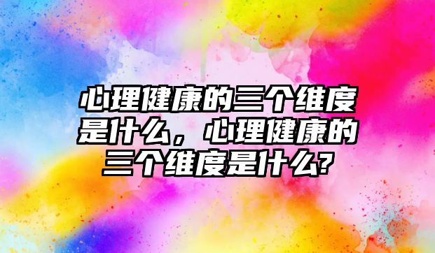 心理健康的三個維度是什么，心理健康的三個維度是什么?