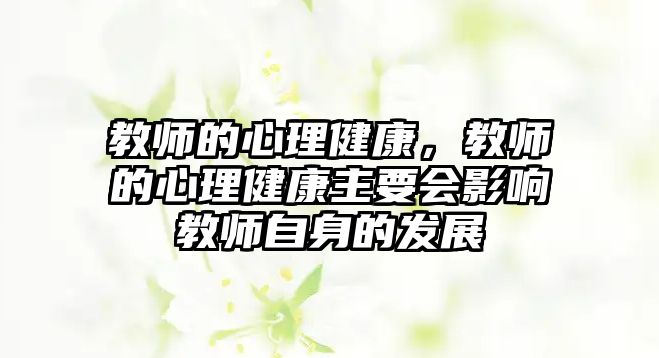 教師的心理健康，教師的心理健康主要會影響教師自身的發(fā)展