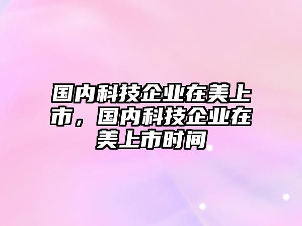 國(guó)內(nèi)科技企業(yè)在美上市，國(guó)內(nèi)科技企業(yè)在美上市時(shí)間