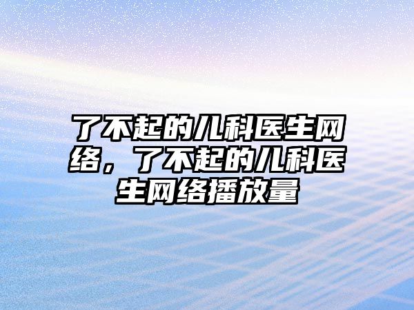 了不起的兒科醫(yī)生網(wǎng)絡(luò)，了不起的兒科醫(yī)生網(wǎng)絡(luò)播放量