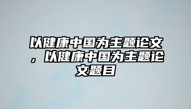 以健康中國(guó)為主題論文，以健康中國(guó)為主題論文題目