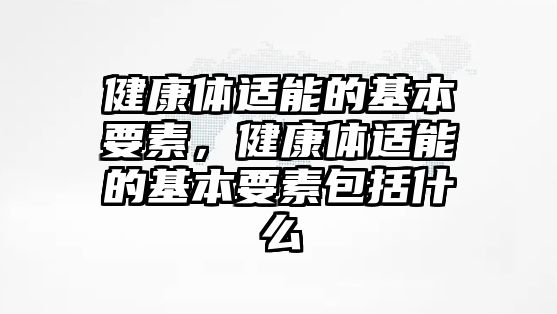 健康體適能的基本要素，健康體適能的基本要素包括什么